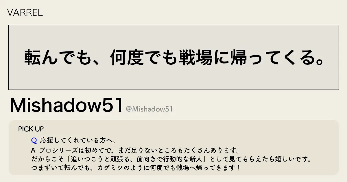 「転んでも、何度でも戦場に帰ってくる。」VARREL Mishadow51選手インタビュー